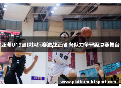 亚洲U19篮球锦标赛激战正酣 各队力争晋级决赛舞台