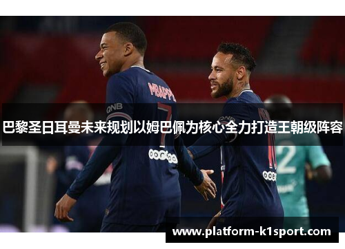 巴黎圣日耳曼未来规划以姆巴佩为核心全力打造王朝级阵容