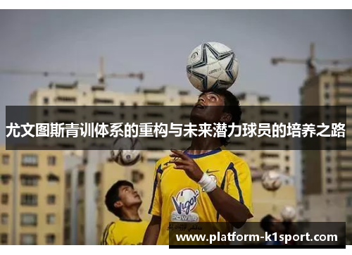 尤文图斯青训体系的重构与未来潜力球员的培养之路