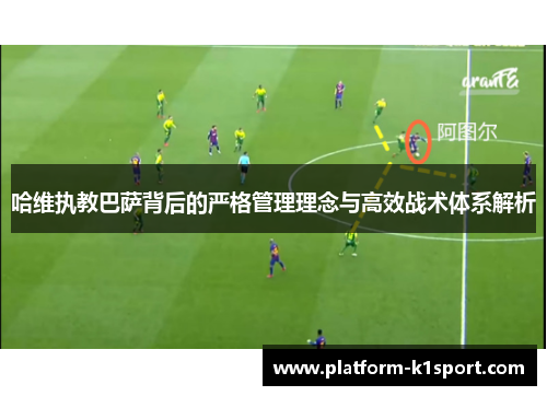 哈维执教巴萨背后的严格管理理念与高效战术体系解析