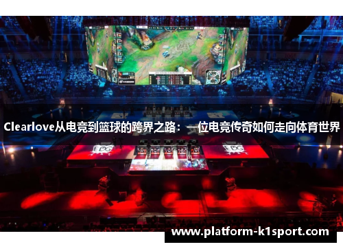 Clearlove从电竞到篮球的跨界之路：一位电竞传奇如何走向体育世界
