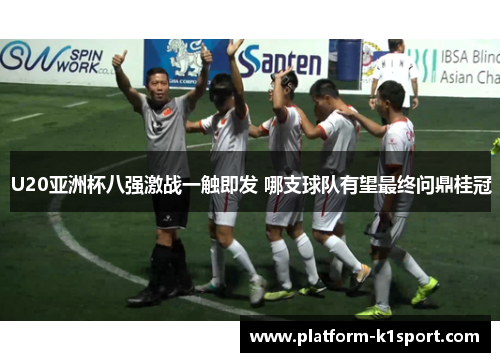 U20亚洲杯八强激战一触即发 哪支球队有望最终问鼎桂冠