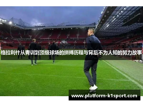 格拉利什从青训到顶级球场的拼搏历程与背后不为人知的努力故事