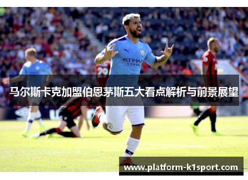 马尔斯卡克加盟伯恩茅斯五大看点解析与前景展望