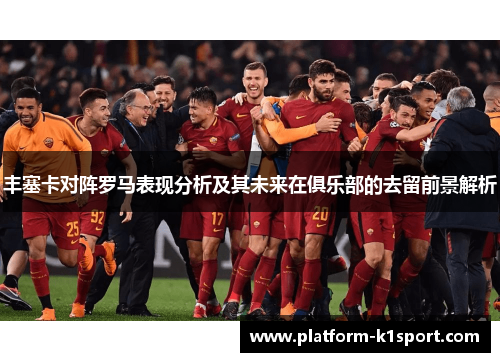 丰塞卡对阵罗马表现分析及其未来在俱乐部的去留前景解析