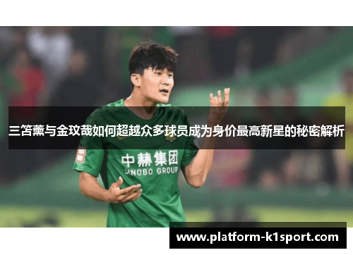 三笘薰与金玟哉如何超越众多球员成为身价最高新星的秘密解析