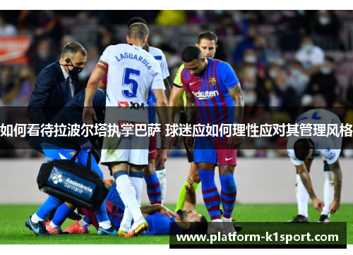 如何看待拉波尔塔执掌巴萨 球迷应如何理性应对其管理风格