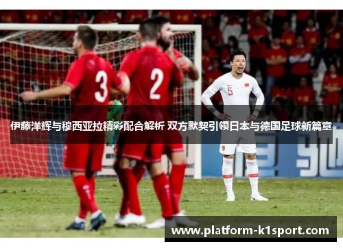 伊藤洋辉与穆西亚拉精彩配合解析 双方默契引领日本与德国足球新篇章