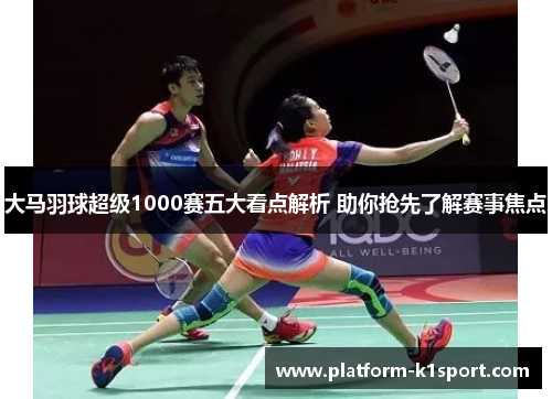 大马羽球超级1000赛五大看点解析 助你抢先了解赛事焦点