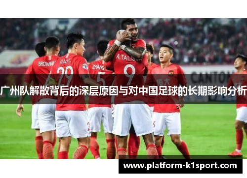 广州队解散背后的深层原因与对中国足球的长期影响分析