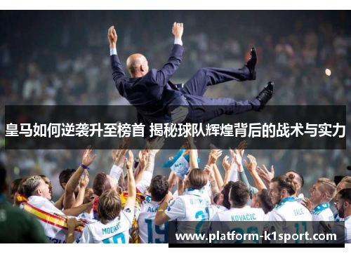 皇马如何逆袭升至榜首 揭秘球队辉煌背后的战术与实力