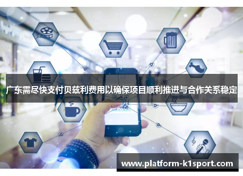 广东需尽快支付贝兹利费用以确保项目顺利推进与合作关系稳定
