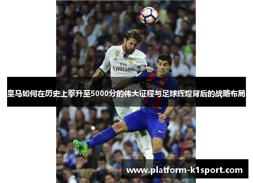 皇马如何在历史上攀升至5000分的伟大征程与足球辉煌背后的战略布局
