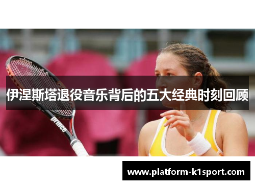 伊涅斯塔退役音乐背后的五大经典时刻回顾