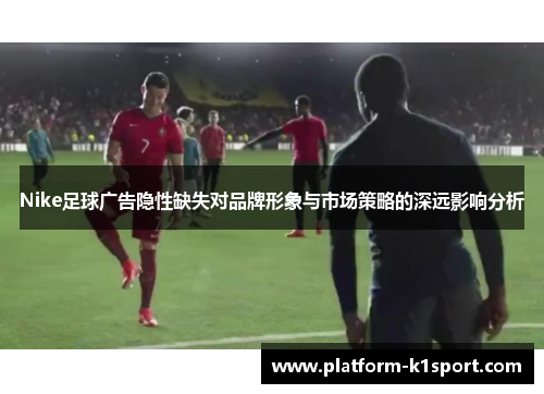 Nike足球广告隐性缺失对品牌形象与市场策略的深远影响分析