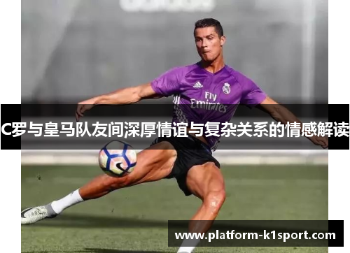 C罗与皇马队友间深厚情谊与复杂关系的情感解读