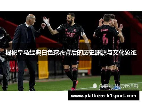 揭秘皇马经典白色球衣背后的历史渊源与文化象征