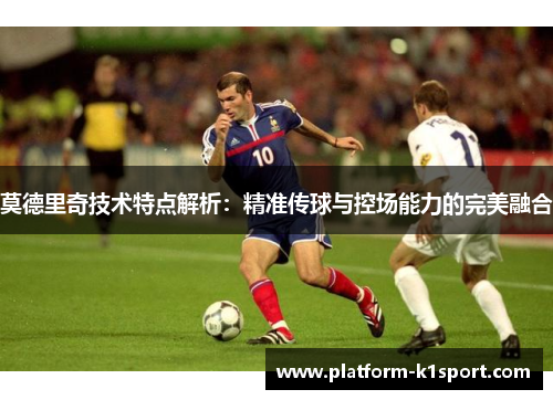 莫德里奇技术特点解析：精准传球与控场能力的完美融合