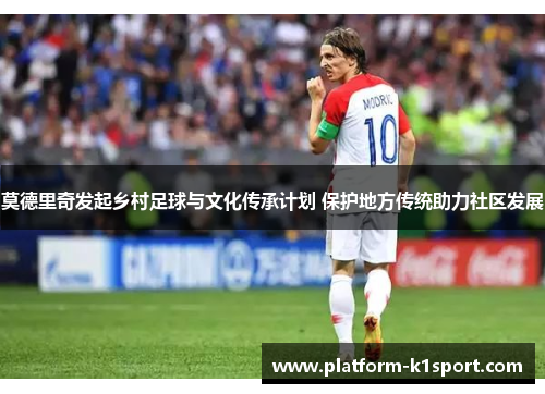 莫德里奇发起乡村足球与文化传承计划 保护地方传统助力社区发展