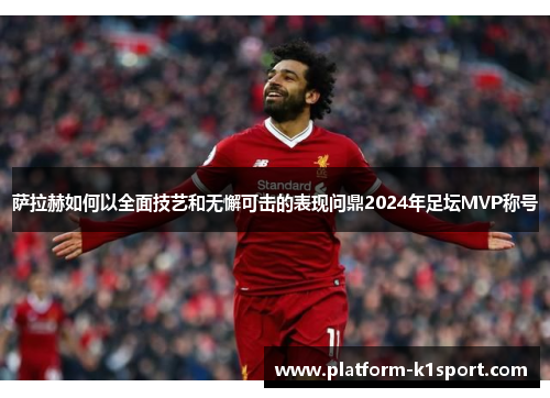 萨拉赫如何以全面技艺和无懈可击的表现问鼎2024年足坛MVP称号